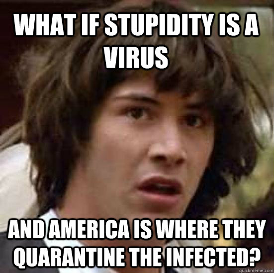 What if stupidity is a virus And America is where they quarantine the infected?  conspiracy keanu