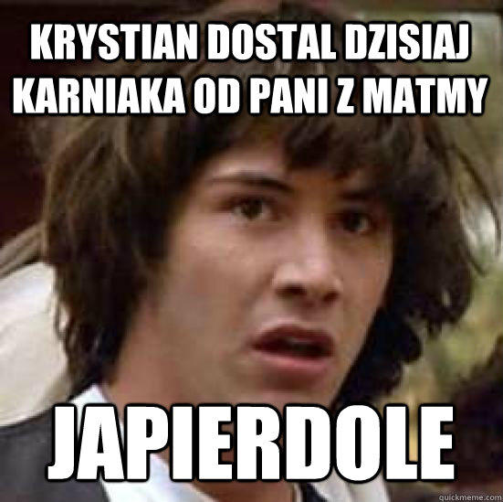 Krystian dostal dzisiaj Karniaka od pani z matmy Japierdole - Krystian dostal dzisiaj Karniaka od pani z matmy Japierdole  conspiracy keanu