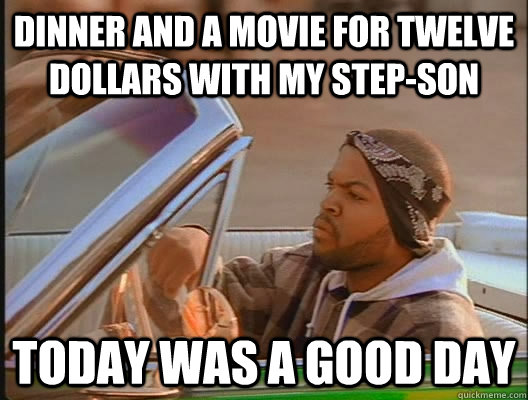 dinner and a movie for twelve  dollars with my step-son Today was a good day  today was a good day