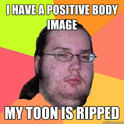 I have a positive body image My toon is ripped  Butthurt Dweller