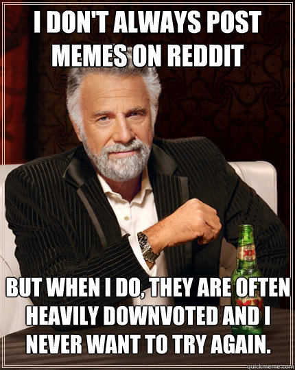 I don't always post memes on reddit but when I do, they are often heavily downvoted and i never want to try again.  The Most Interesting Man In The World