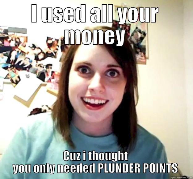 I USED ALL YOUR MONEY CUZ I THOUGHT YOU ONLY NEEDED PLUNDER POINTS Overly Attached Girlfriend