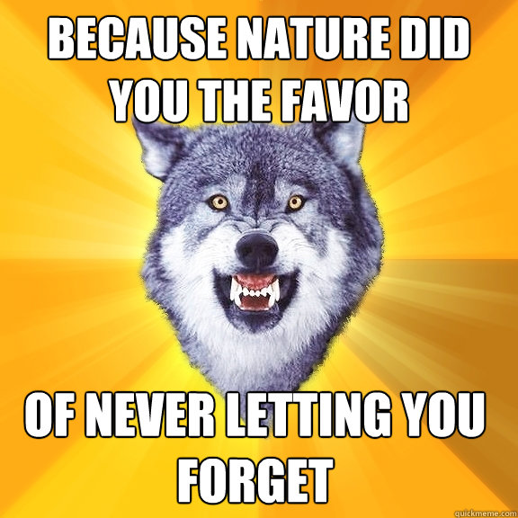 Because nature did you the favor of never letting you forget  Courage Wolf