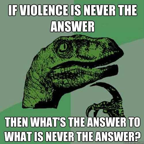 If violence is never the answer then what's the answer to what is never the answer? - If violence is never the answer then what's the answer to what is never the answer?  Philosoraptor