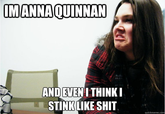 Im anna quinnan and even i think i
stink like shit  