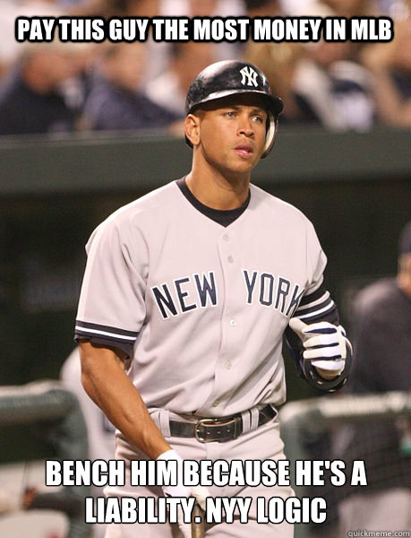 pay this guy the most money in MLB bench him because he's a liability. NYY logic  arod sucks