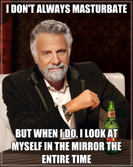 I don't always masturbate but when i do, i look at myself in the mirror the entire time  Dos Equis man