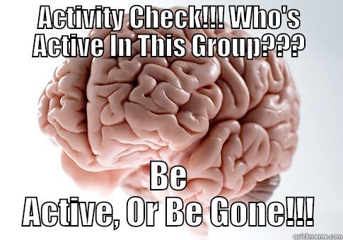 ACTIVITY CHECK!!! WHO'S ACTIVE IN THIS GROUP??? BE ACTIVE, OR BE GONE!!! Scumbag Brain