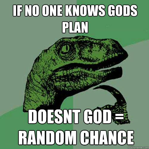 if no one knows gods plan doesnt god = random chance  Philosoraptor