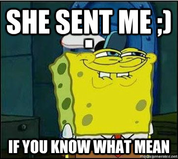 she sent me ;) if you know what mean  Spongebob