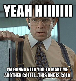 yeah hiiiiiii I'm gonna need you to make me another coffee...this one is cold - yeah hiiiiiii I'm gonna need you to make me another coffee...this one is cold  Lumberg