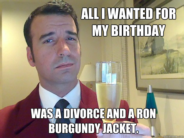 All I wanted for my birthday Was a divorce and a Ron Burgundy jacket. - All I wanted for my birthday Was a divorce and a Ron Burgundy jacket.  Fabulous Divorced Guy