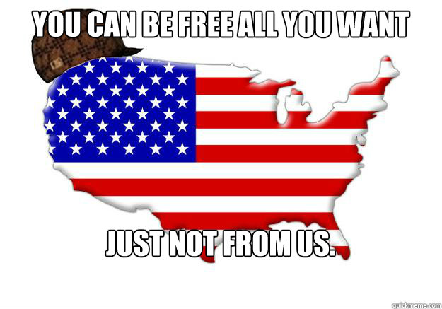 You can be free all you want Just not from us.  Scumbag america