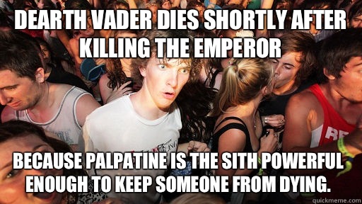 Dearth Vader dies shortly after killing the emperor Because Palpatine is the sith powerful enough to keep someone from dying.  - Dearth Vader dies shortly after killing the emperor Because Palpatine is the sith powerful enough to keep someone from dying.   Sudden Clarity Clarence