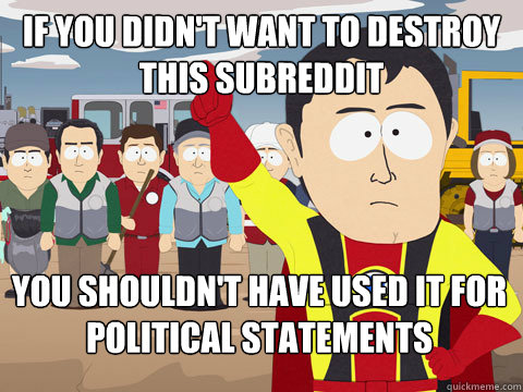 If you didn't want to destroy this subreddit You shouldn't have used it for political statements - If you didn't want to destroy this subreddit You shouldn't have used it for political statements  Captain Hindsight