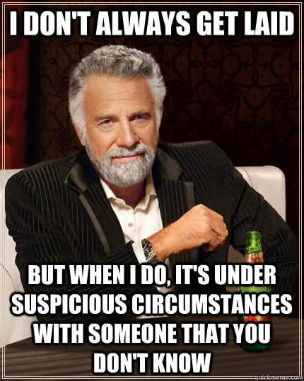 I DON'T ALWAYS GET LAID BUT WHEN I DO, IT'S UNDER SUSPICIOUS CIRCUMSTANCES WITH SOMEONE THAT YOU DON'T KNOW  The Most Interesting Man In The World