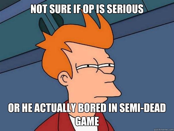 NOT SURE IF OP IS SERIOUS or HE actually bored in semi-dead game  Futurama Fry