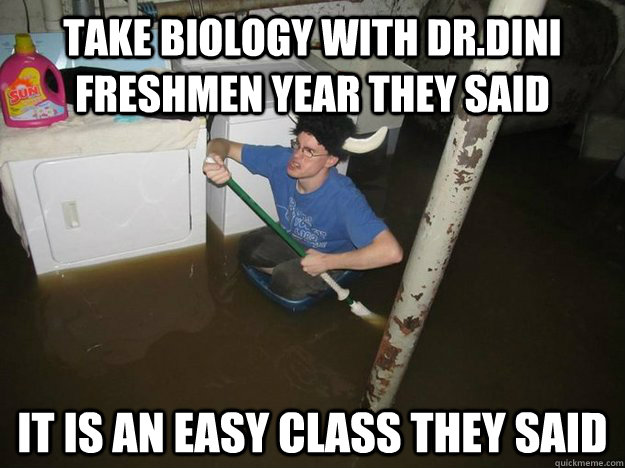 Take biology with Dr.Dini freshmen year they said it is an easy class they said  Do the laundry they said