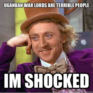 ugandan war lords are terrible people Im shocked - ugandan war lords are terrible people Im shocked  Condescending Wonka