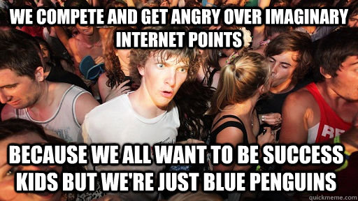 we compete and get angry over imaginary internet points because we all want to be success kids but we're just blue penguins  Sudden Clarity Clarence