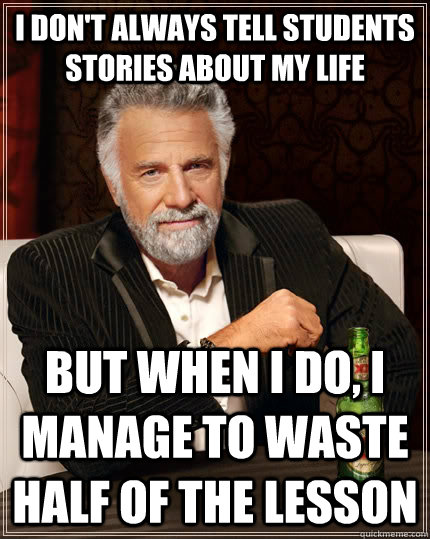 I don't always tell students stories about my life but when I do, I manage to waste half of the lesson - I don't always tell students stories about my life but when I do, I manage to waste half of the lesson  The Most Interesting Man In The World