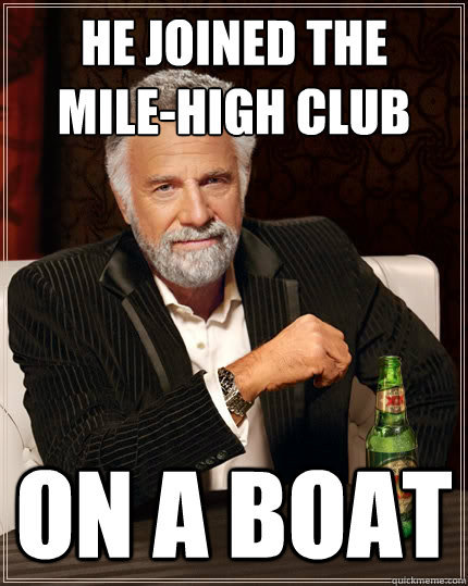 HE joined the
mile-high club on a boat  The Most Interesting Man In The World