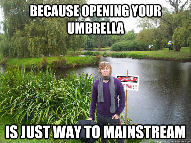 because opening your umbrella Is just way to mainstream  