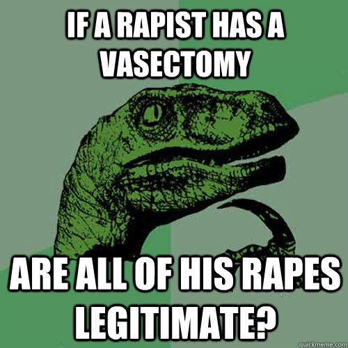 if a rapist has a vasectomy are all of his rapes legitimate?  Philosoraptor