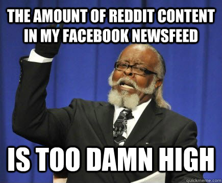 The amount of reddit content in my facebook newsfeed is too damn high  Too Damn High