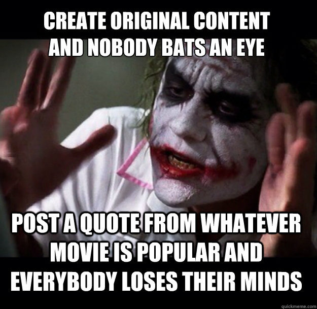 Create original content 
and nobody bats an eye post a quote from whatever movie is popular and everybody loses their minds - Create original content 
and nobody bats an eye post a quote from whatever movie is popular and everybody loses their minds  joker