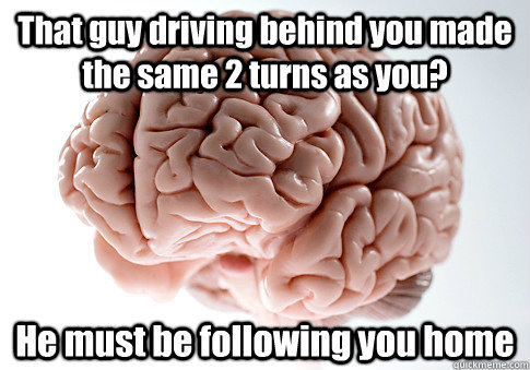 That guy driving behind you made the same 2 turns as you? He must be following you home  - That guy driving behind you made the same 2 turns as you? He must be following you home   Scumbag Brain