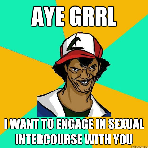 aye grrl i want to engage in sexual intercourse with you  Ash Pedreiro