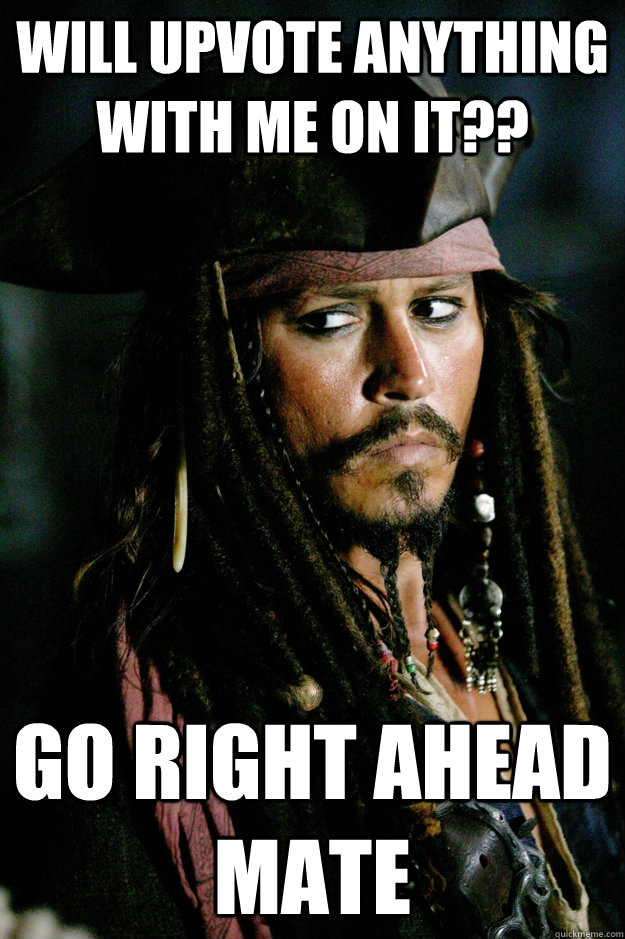 Will upvote anything with me on it?? Go right ahead mate  Captain Jack Sparrow