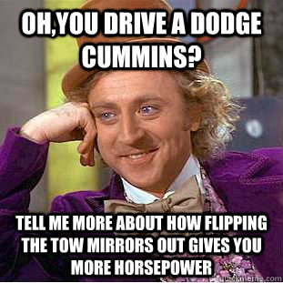 Oh,you drive a dodge cummins? tell me more about how flipping the tow mirrors out gives you more horsepower  Condescending Wonka