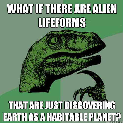 what if there are alien lifeforms that are just discovering earth as a habitable planet?  Philosoraptor