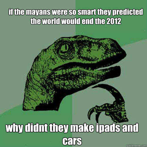 if the mayans were so smart they predicted the world would end the 2012 why didnt they make ipads and cars  Philosoraptor