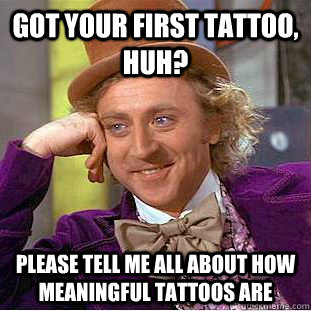 Got your first tattoo, huh? Please tell me all about how meaningful tattoos are - Got your first tattoo, huh? Please tell me all about how meaningful tattoos are  Creepy Wonka