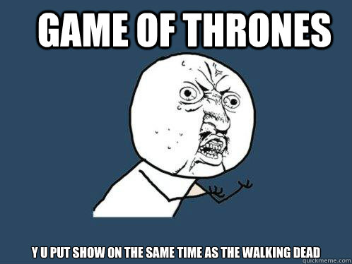 gAME OF THRONES Y U PUT SHOW ON THE SAME TIME AS THE WALKING DEAD  Y U No