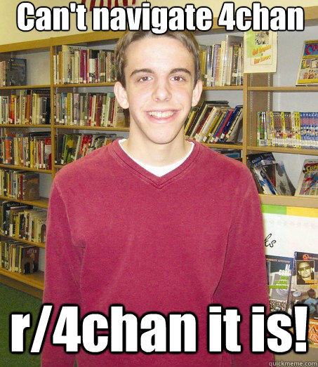 Can't navigate 4chan r/4chan it is!  High School Senior