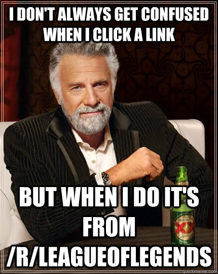 I don't always get confused when I click a link but when I do it's from /r/leagueoflegends - I don't always get confused when I click a link but when I do it's from /r/leagueoflegends  The Most Interesting Man In The World