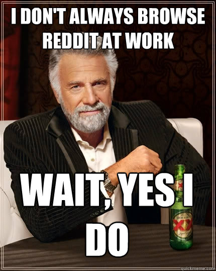 I don't always browse Reddit at work Wait, yes I do  The Most Interesting Man In The World