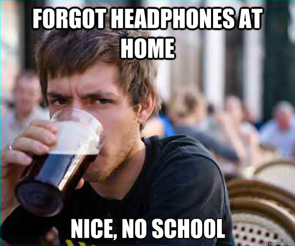 Forgot headphones at home Nice, no school  Lazy College Senior