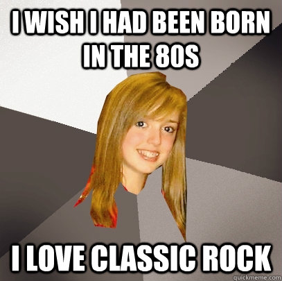 I wish I had been born in the 80s I love classic rock  Musically Oblivious 8th Grader