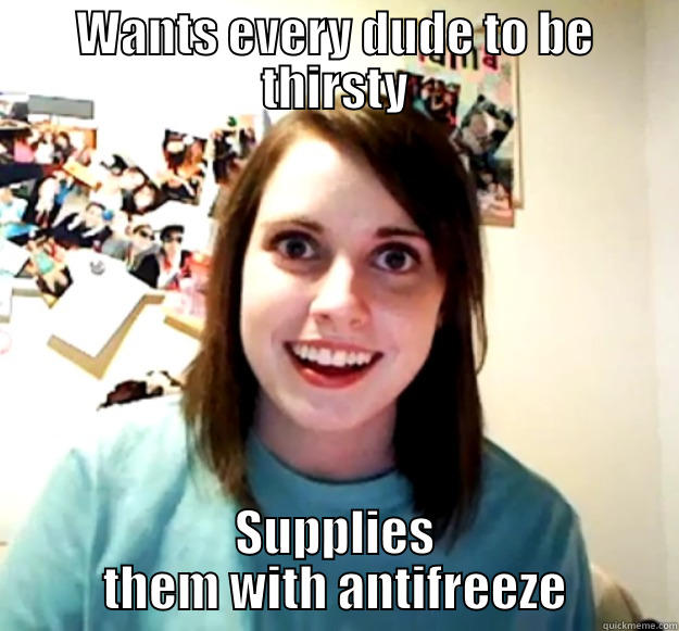 WANTS EVERY DUDE TO BE THIRSTY SUPPLIES THEM WITH ANTIFREEZE Overly Attached Girlfriend