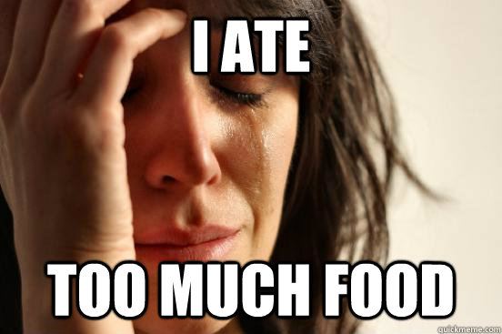 I ATE TOO MUCH FOOD - I ATE TOO MUCH FOOD  First World Problems