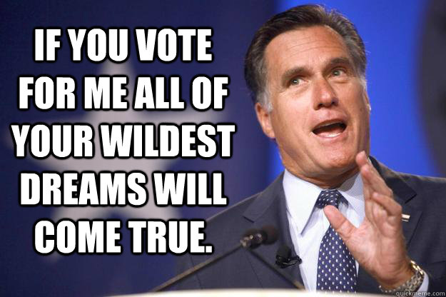 If you vote for me all of your wildest dreams will come true.  Mitt Romney