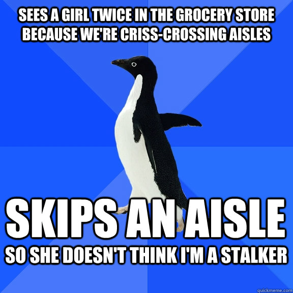 Sees a girl twice in the grocery store because we're criss-crossing aisles Skips an aisle so she doesn't think I'm a stalker   Socially Awkward Penguin