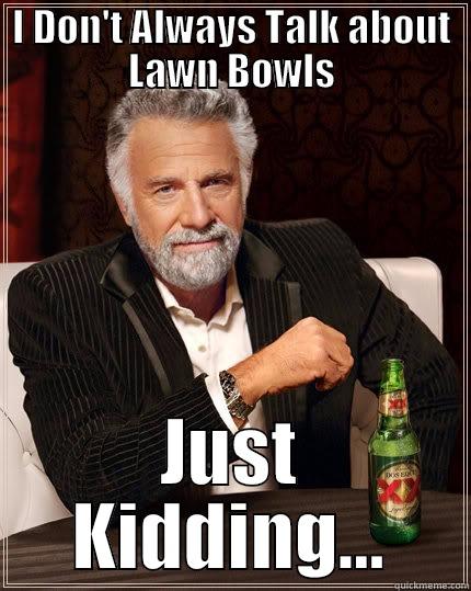 Lawn Bowls Guy - I DON'T ALWAYS TALK ABOUT LAWN BOWLS JUST KIDDING... The Most Interesting Man In The World