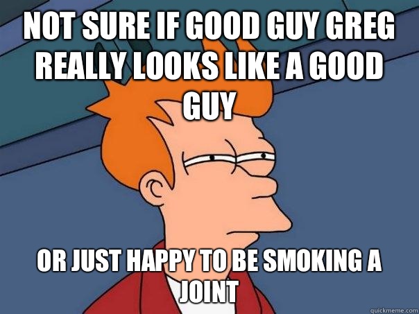 Not sure if Good Guy Greg really looks like a good guy Or just happy to be smoking a joint - Not sure if Good Guy Greg really looks like a good guy Or just happy to be smoking a joint  Futurama Fry