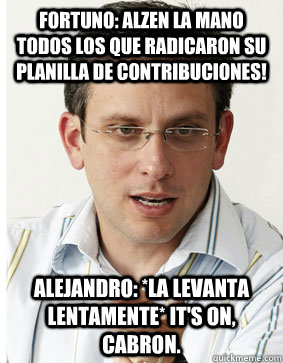 Fortuno: Alzen la mano todos los que radicaron su Planilla de Contribuciones!  Alejandro: *la levanta lentamente* IT'S ON, CABRON.  Alejandro Garca Padilla 2012 Puerto Rico Elections Bilingual